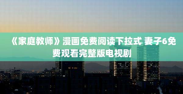 《家庭教师》漫画免费阅读下拉式 妻子6免费观看完整版电视剧
