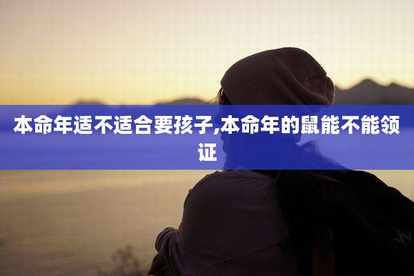 本命年适不适合要孩子,本命年的鼠能不能领证