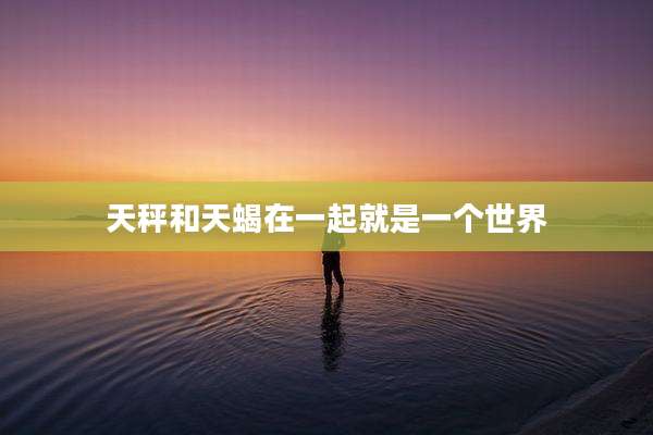 天秤和天蝎在一起就是一个世界
