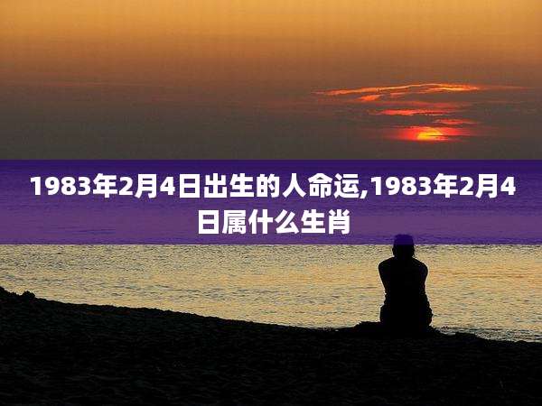 1983年2月4日出生的人命运,1983年2月4日属什么生肖