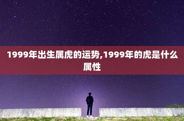 1999年出生属虎的运势,1999年的虎是什么属性