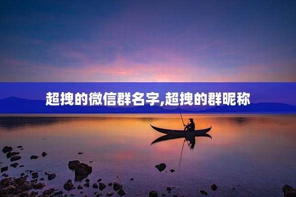超拽的微信群名字,超拽的群昵称