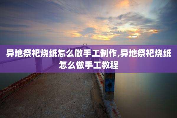 异地祭祀烧纸怎么做手工制作,异地祭祀烧纸怎么做手工教程