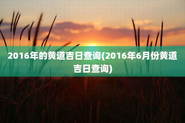 2016年的黄道吉日查询(2016年6月份黄道吉日查询)