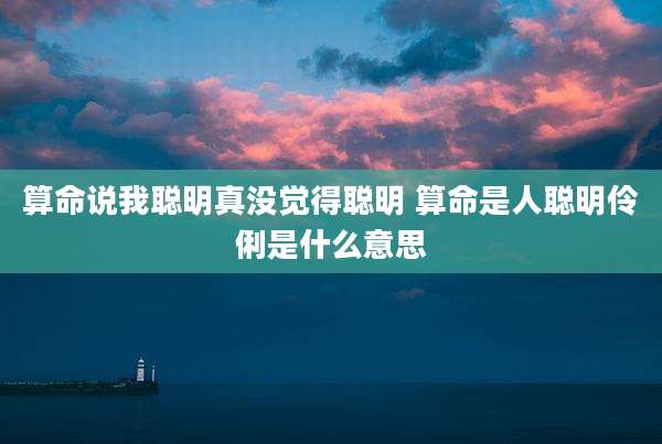 算命说我聪明真没觉得聪明 算命是人聪明伶俐是什么意思