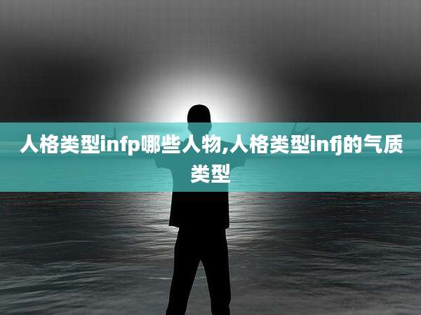 人格类型infp哪些人物,人格类型infj的气质类型