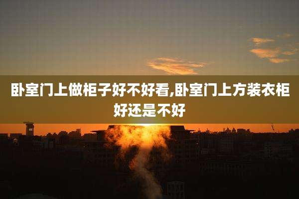 卧室门上做柜子好不好看,卧室门上方装衣柜好还是不好