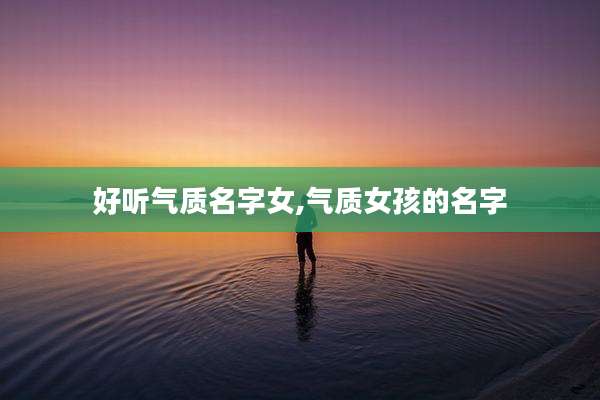 好听气质名字女,气质女孩的名字
