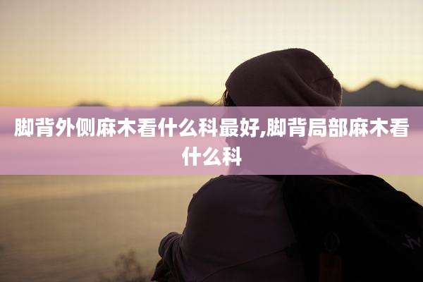脚背外侧麻木看什么科最好,脚背局部麻木看什么科