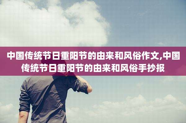 中国传统节日重阳节的由来和风俗作文,中国传统节日重阳节的由来和风俗手抄报