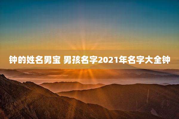钟的姓名男宝 男孩名字2021年名字大全钟