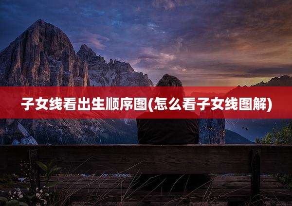 子女线看出生顺序图(怎么看子女线图解)
