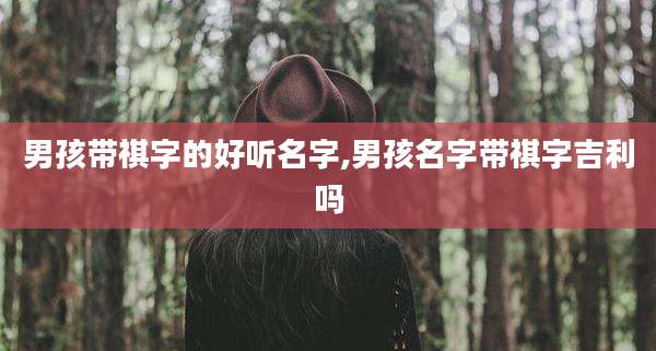 男孩带祺字的好听名字,男孩名字带祺字吉利吗