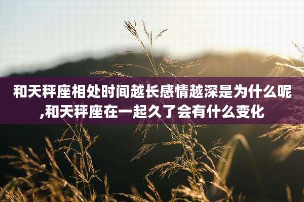 和天秤座相处时间越长感情越深是为什么呢,和天秤座在一起久了会有什么变化