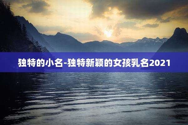 独特的小名-独特新颖的女孩乳名2021