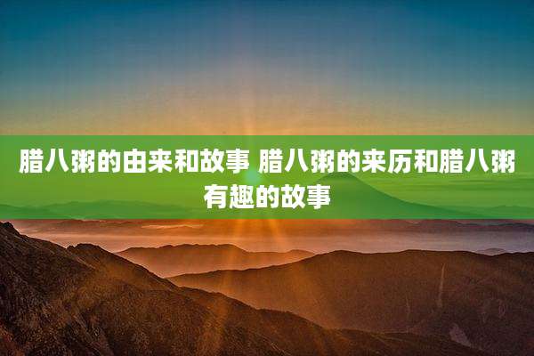 腊八粥的由来和故事 腊八粥的来历和腊八粥有趣的故事