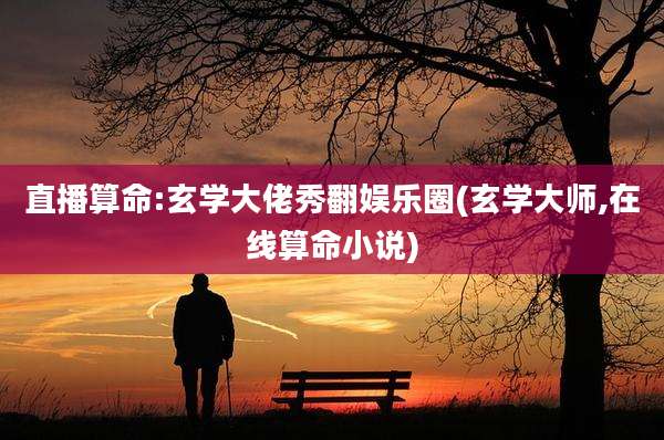 直播算命:玄学大佬秀翻娱乐圈(玄学大师,在线算命小说)