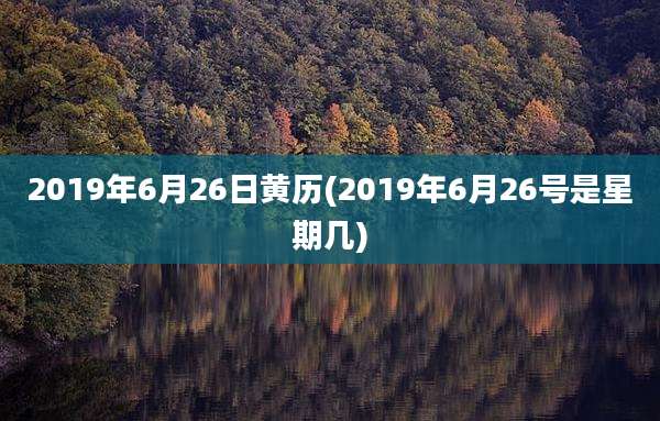 2019年6月26日黄历(2019年6月26号是星期几)