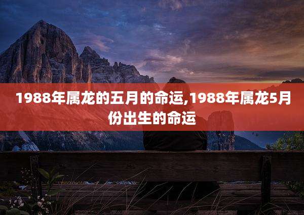 1988年属龙的五月的命运,1988年属龙5月份出生的命运