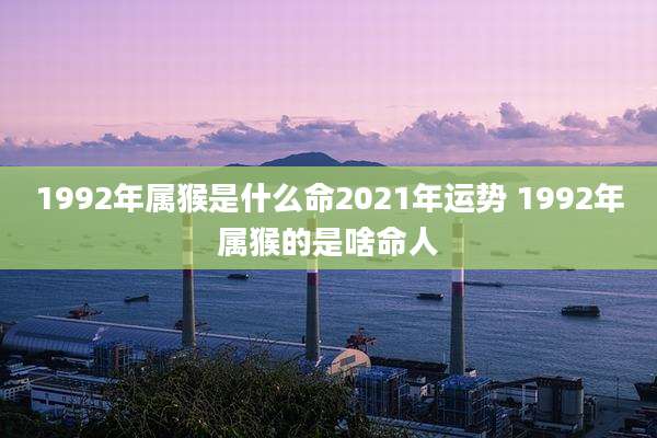 1992年属猴是什么命2021年运势 1992年属猴的是啥命人