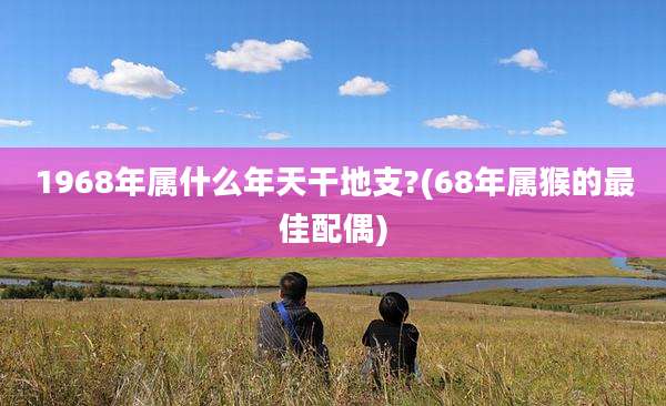 1968年属什么年天干地支?(68年属猴的最佳配偶)