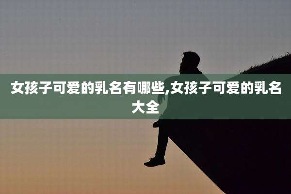 女孩子可爱的乳名有哪些,女孩子可爱的乳名大全