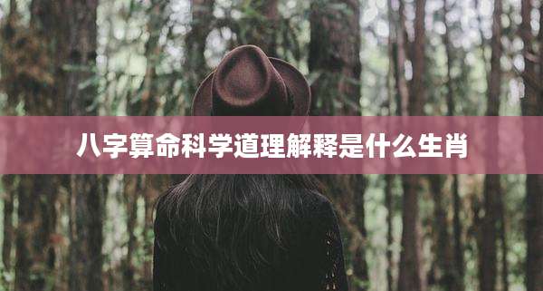 八字算命科学道理解释是什么生肖