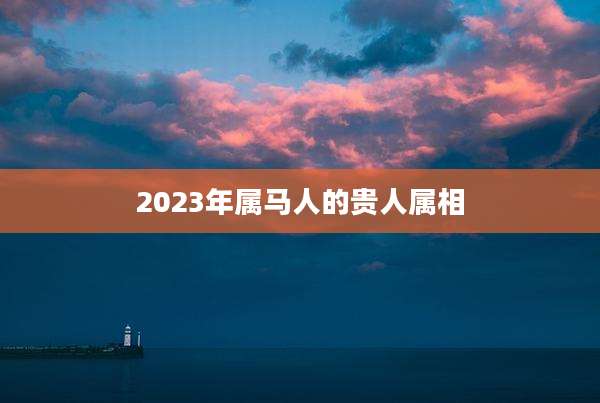 2023年属马人的贵人属相
