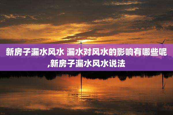 新房子漏水风水 漏水对风水的影响有哪些呢,新房子漏水风水说法