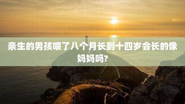 亲生的男孩喂了八个月长到十四岁会长的像妈妈吗?