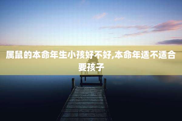 属鼠的本命年生小孩好不好,本命年适不适合要孩子