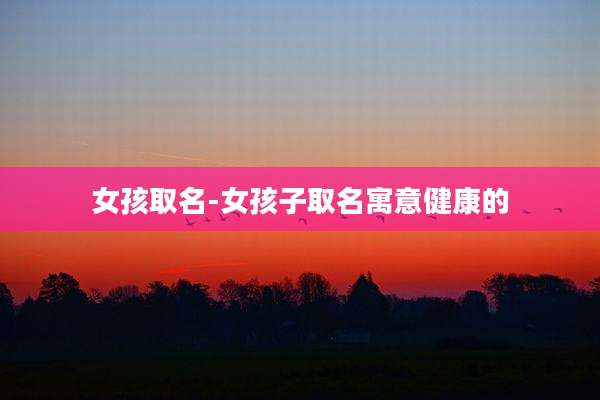 女孩取名-女孩子取名寓意健康的