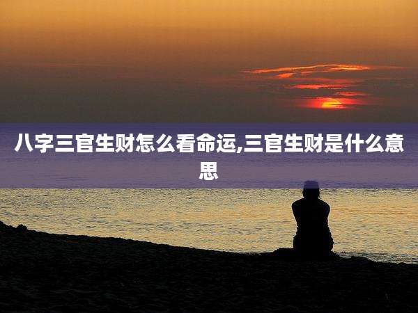 八字三官生财怎么看命运,三官生财是什么意思
