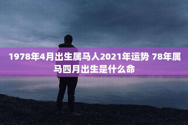 1978年4月出生属马人2021年运势 78年属马四月出生是什么命