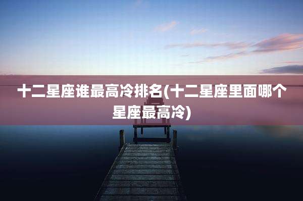 十二星座谁最高冷排名(十二星座里面哪个星座最高冷)