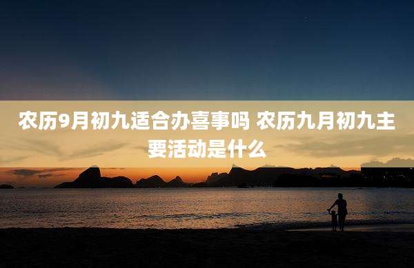 农历9月初九适合办喜事吗 农历九月初九主要活动是什么