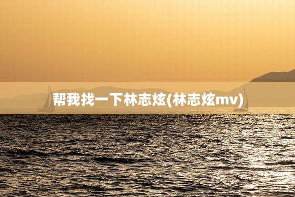 帮我找一下林志炫(林志炫mv)