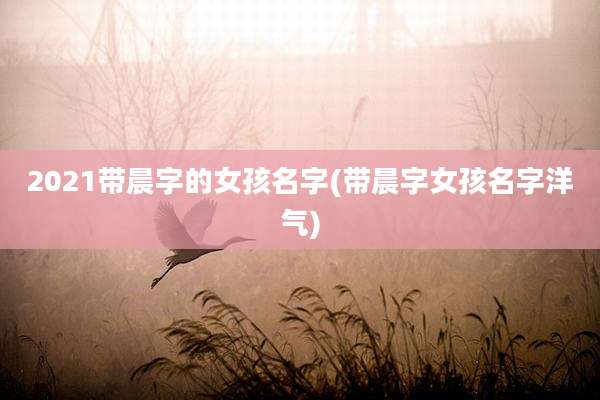 2021带晨字的女孩名字(带晨字女孩名字洋气)