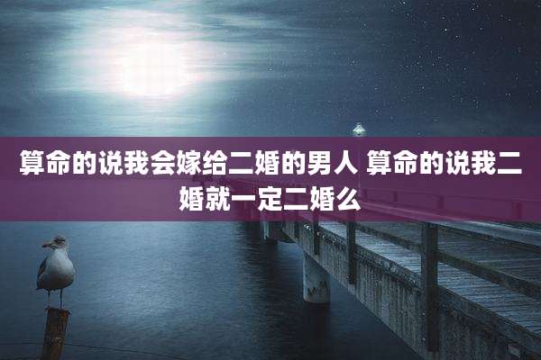 算命的说我会嫁给二婚的男人 算命的说我二婚就一定二婚么