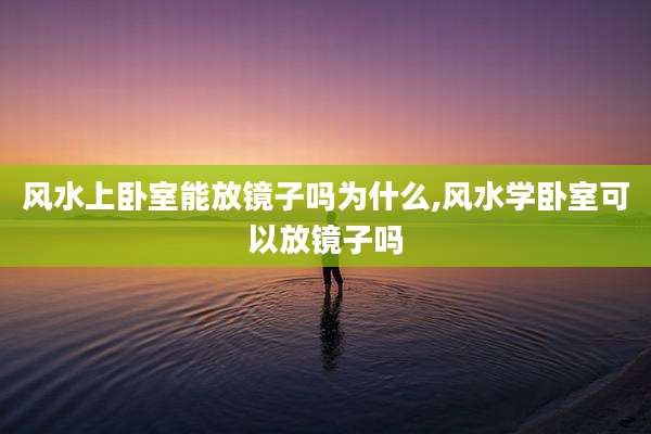 风水上卧室能放镜子吗为什么,风水学卧室可以放镜子吗
