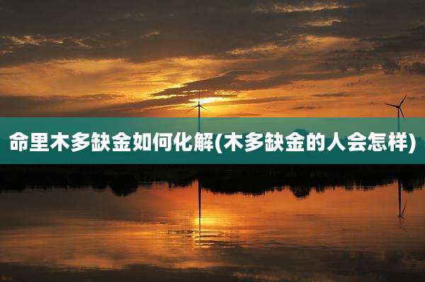 命里木多缺金如何化解(木多缺金的人会怎样)