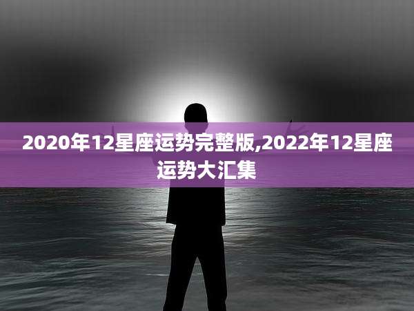 2020年12星座运势完整版,2022年12星座运势大汇集