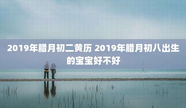 2019年腊月初二黄历 2019年腊月初八出生的宝宝好不好