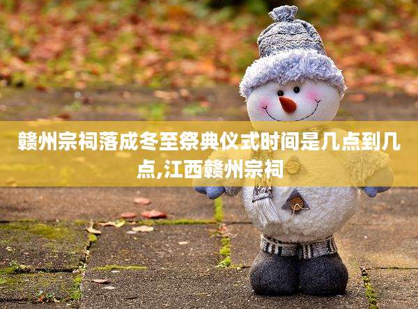 赣州宗祠落成冬至祭典仪式时间是几点到几点,江西赣州宗祠