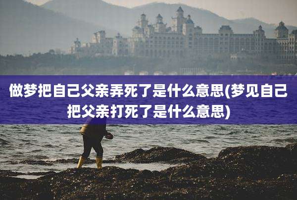 做梦把自己父亲弄死了是什么意思(梦见自己把父亲打死了是什么意思)