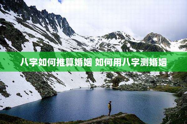 八字如何推算婚姻 如何用八字测婚姻