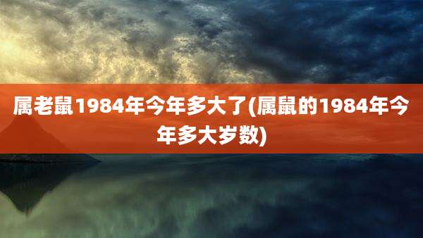 属老鼠1984年今年多大了(属鼠的1984年今年多大岁数)