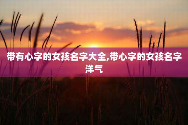 带有心字的女孩名字大全,带心字的女孩名字洋气