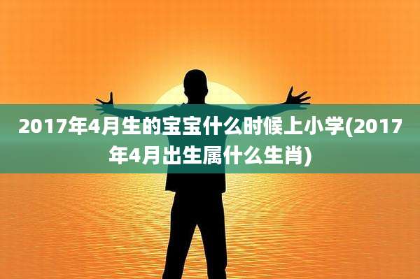 2017年4月生的宝宝什么时候上小学(2017年4月出生属什么生肖)