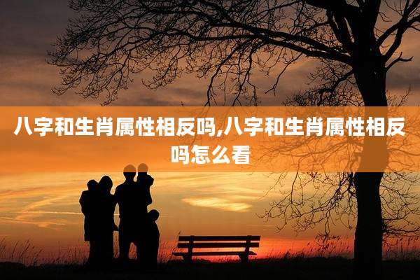 八字和生肖属性相反吗,八字和生肖属性相反吗怎么看
